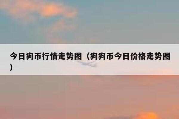 狗狗币今日价格(狗狗币今日价格行情多少美元)